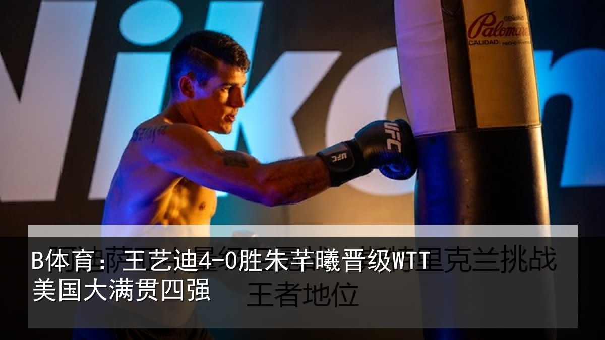 B体育:王艺迪4-0胜朱芊曦晋级WTT美国大满贯四强
