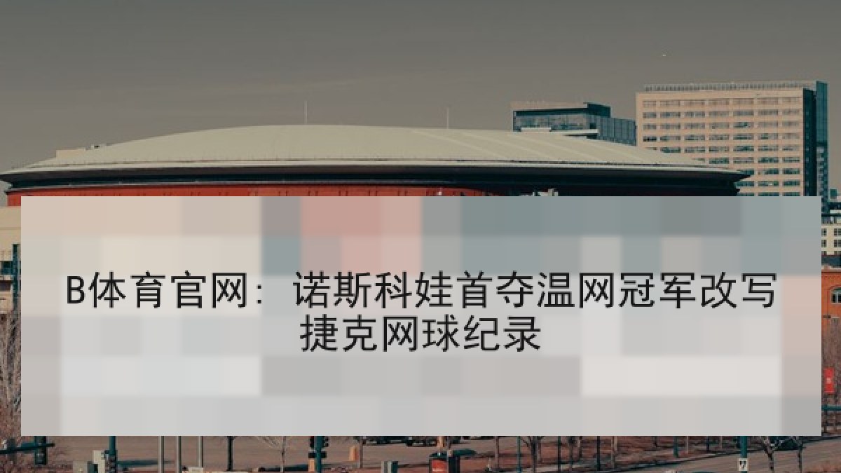 B体育官网: 诺斯科娃首夺温网冠军改写捷克网球纪录 B体育官网: 诺斯科娃首夺温网冠军改写捷克网球纪录