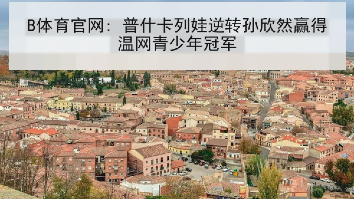 B体育官网: 普什卡列娃逆转孙欣然赢得温网青少年冠军