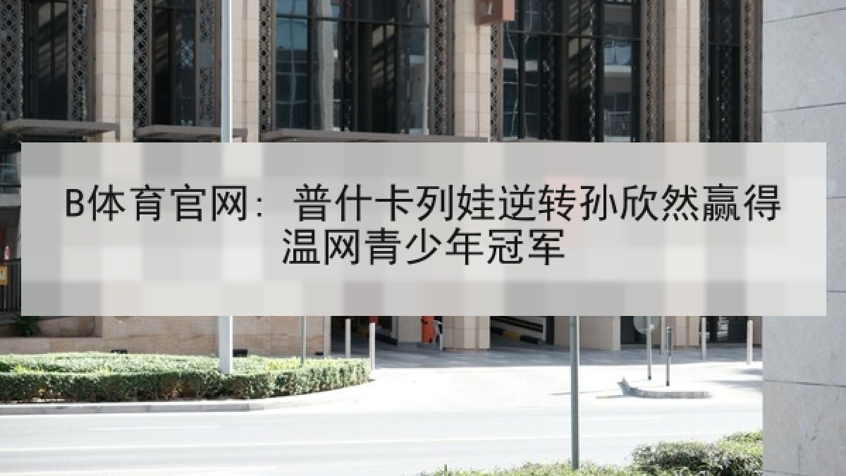 B体育官网: 普什卡列娃逆转孙欣然赢得温网青少年冠军
