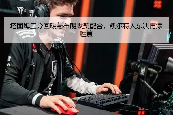 塔图姆三分回暖与布朗默契配合，凯尔特人东决再添胜算