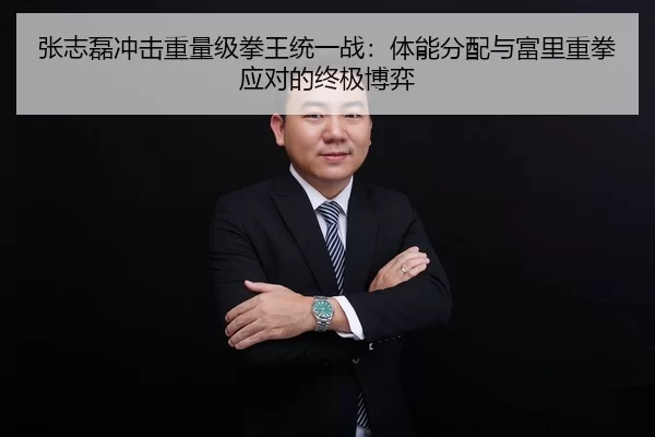 张志磊冲击重量级拳王统一战：体能分配与富里重拳应对的终极博弈