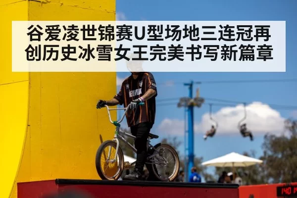 谷爱凌世锦赛U型场地三连冠再创历史冰雪女王完美书写新篇章