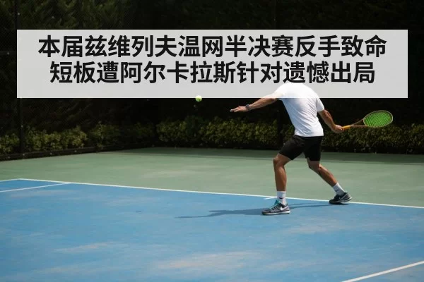 本届兹维列夫温网半决赛反手致命短板遭阿尔卡拉斯针对遗憾出局