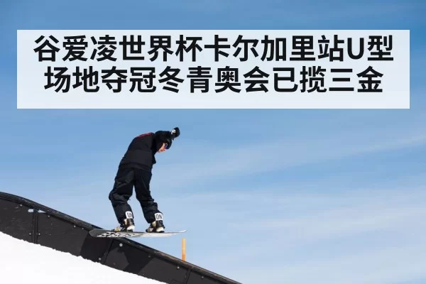谷爱凌世界杯卡尔加里站U型场地夺冠冬青奥会已揽三金