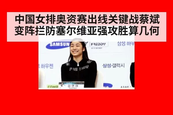 中国女排奥资赛出线关键战蔡斌变阵拦防塞尔维亚强攻胜算几何