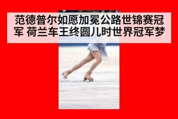 范德普尔如愿加冕公路世锦赛冠军 荷兰车王终圆儿时世界冠军梦