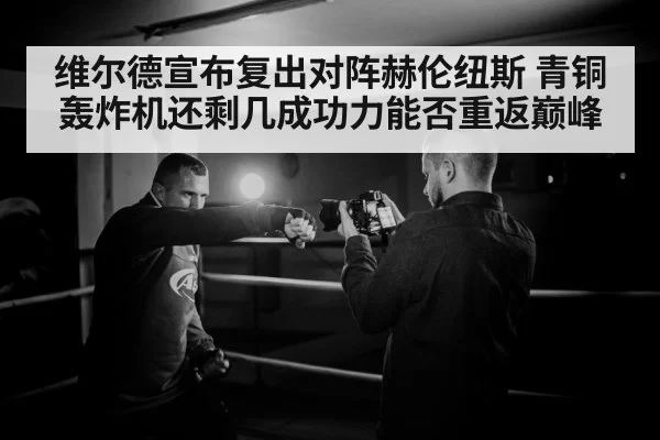 维尔德宣布复出对阵赫伦纽斯 青铜轰炸机还剩几成功力能否重返巅峰
